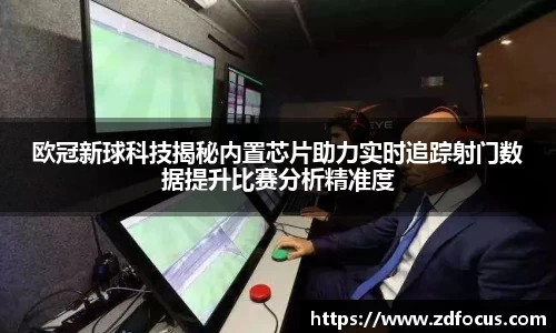 欧冠新球科技揭秘内置芯片助力实时追踪射门数据提升比赛分析精准度
